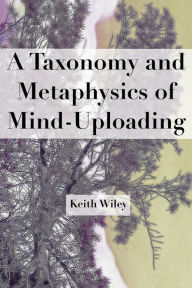 Title: A Taxonomy and Metaphysics of Mind-Uploading, Author: Keith Wiley