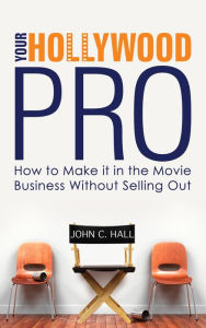 Title: Your Hollywood Pro: How To Make It In The Movie Business Without Selling out, Author: John  C. Hall