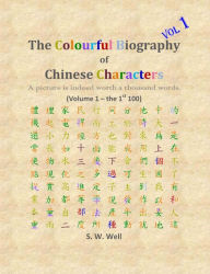 Title: The Colourful Biography of Chinese Characters, Volume 1: The Complete Book of Chinese Characters with Their Stories in Colour, Volume 1, Author: S W Well