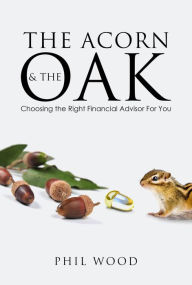 Title: The Acorn and the Oak: Choosing the Right Financial Advisor For You, Author: Phil Wood