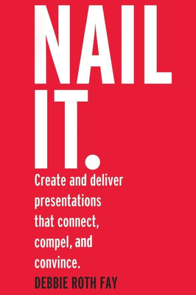 Nail it.: Create and deliver presentations that connect, compel, and convince.