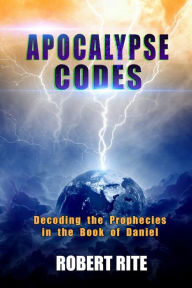 Title: Apocalypse Codes: Decoding the Prophecies in the Book of Daniel: Unveiling End Time Messages from the Most Important Old Testament Prophecy Book, Author: Robert Rite