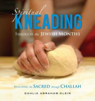 Title: Spiritual Kneading through the Jewish Months: Building the Sacred through Challah, Author: Dahlia Abraham-Klein