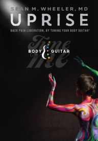 Title: UPRISE: Back Pain Liberation, By Tuning Your Body Guitar, Author: Dr. Sean Wheeler