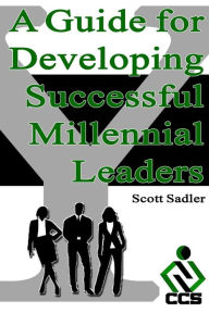 Title: A Guide for Developing Successful Millennial Leaders: By 2020 Millennials will represent 40% of the workforce across the globe. Is your organization ready?, Author: Scott Sadler