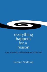 Title: Everything Happens For A Reason: Love, Free Will, And The Lessons Of The Soul, Author: Suzane Northrop