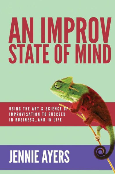 An Improv State of Mind: Using the Art and Science of Improvisation to Succeed at Work...and at Life