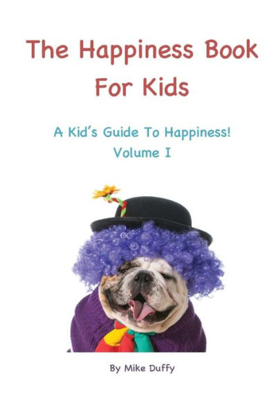 The Happiness Book For Kids Volume I: A Kid's Guide To Happiness