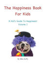 The Happiness Book For Kids Volume I: A Kid's Guide To Happiness