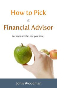 Title: How to Pick a Financial Advisor: (or evaluate the one you have), Author: John Woodman