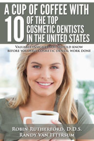 Title: A Cup Of Coffee With 10 Of The Top Cosmetic Dentists In The United States: Valuable insights you should know before you have cosmetic dental work done, Author: Randy Van Ittersum