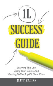 Title: The 1L Success Guide: Learning the Law, Acing Your Exams, and Getting to the Top of Your Class, Author: Matt Racine