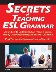 Title: Secrets of Teaching ESL Grammar: A Fun, Easy-to-Understand, Fast-Paced, Intensive, Step-by-Step Manual on How to Teach ESL Grammar, Author: Carl W. Hart