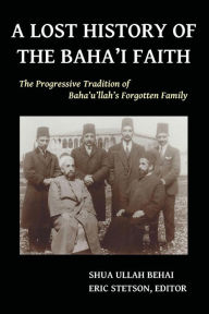 Title: A Lost History of the Baha'i Faith: The Progressive Tradition of Baha'u'llah's Forgotten Family, Author: Shua Ullah Behai