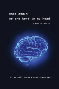 Title: once again we are here in my head: a book of poetry by my cell phone, Author: My Cell Phone's Predictive Text