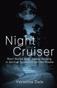 Title: Night Cruiser: Short Stories about Creepy, Amusing, or Spiritual Encounters with the Shadow, Author: Veronica Dale