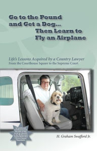 Title: Go to the Pound and Get a Dog Then Learn to Fly an Airplane: Life's Lessons Acquired by a Country Lawyer from the Courthouse Square to the Supreme Court, Author: H Graham Swafford Jr