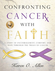 Title: Confronting Cancer with Faith: A Study of Encouragement, Comfort, and Hope Through the Trials of Cancer, Author: Karen O'Kelley Allen