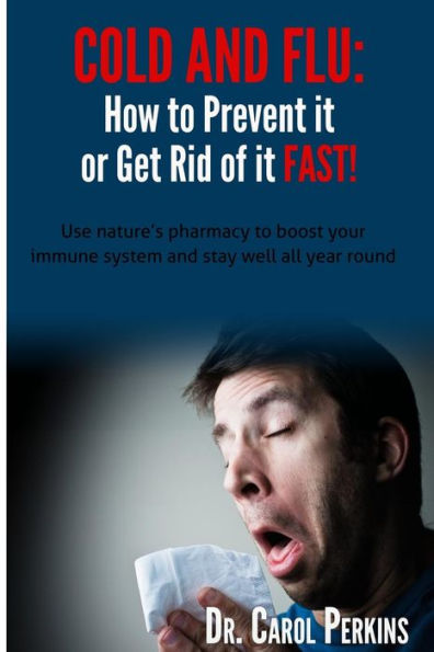 FLU and COLD - How to Prevent it or Get Rid of it Fast!: Use nature's pharmacy to boost your immune system and stay well all year round