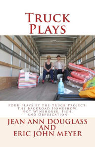Title: Truck Plays: Four Plays by The Truck Project: The Backroad Homeshow, Not Winehouse, Fish, and Obfuscation, Author: Eric John Meyer