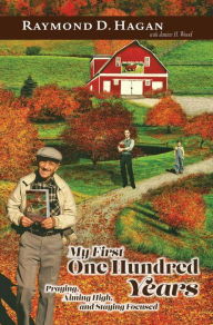 Title: My First One Hundred Years: Praying, Aiming High and Staying Focused, Author: Raymond D Hagan