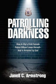 Title: Patrolling the Darkness: How a City's First Female Police Officer Loses Herself- And is Arrested by God, Author: Janell C Armstrong