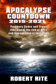 Title: Apocalypse Countdown 2015 to 2021: Prophecy Codes Signal that the End of Days & Armageddon is Imminent, Author: Robert Rite