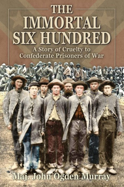 The Immortal Six Hundred: A Story of Cruelty to Confederate Prisoners of War