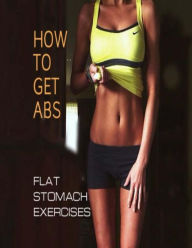 Title: How To Get Abs: Flat Stomach Exercises, Author: Oswin Dacosta