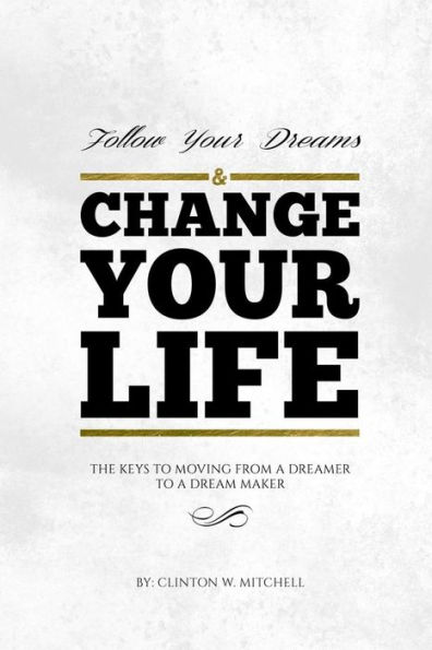 Follow Your Dreams and Change Your Life: The Keys to Moving from a Dreamer to a Dream Maker