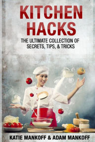 Title: Kitchen Hacks: The Ultimate Collection Of Secrets, Tips, & Tricks, Author: Katie Mankoff