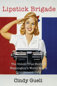 Title: Lipstick Brigade: The Untold True Story of Washington's World War II Government Girls, Author: Cindy Gueli