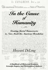 Title: In the Cause of Humanity: Creating Juried Democracies to New-Model the American Revolution, Author: Howard DeLong