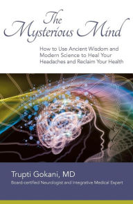 Title: The Mysterious Mind: How to Use Ancient Wisdom and Modern Science to Heal Your Headaches and Reclaim Your Health, Author: Trupti Gokani MD