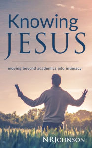 Title: Knowing Jesus: Moving Beyond Academics Into Intimacy, Author: Nathan Johnson