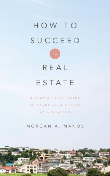 How to Succeed in Real Estate: A Step-By-Step Guide to Starting a Career as a Realtor