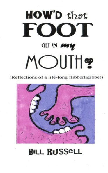 How'd that FOOT GET MY MOUTH?: (Reflections of a life-long flibbertigibbet)
