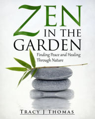 Title: Zen in the Garden: Finding Peace and Healing Through Nature, Author: Tracy J Thomas