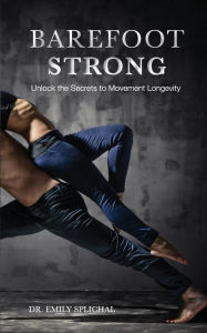 Title: Barefoot Strong: Unlock the Secrets to Movement Longevity, Author: Emily Splichal