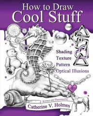 Title: How to Draw Cool Stuff: Basic, Shading, Textures and Optical Illusions, Author: Catherine V Holmes