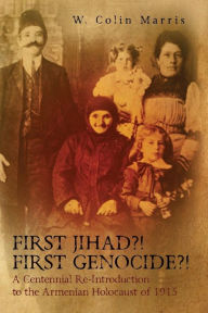 Title: First Jihad?! First Genocide?! A Centennial Re-Introduction to the Armenian Holocaust of 1915, Author: W Colin Marris