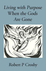 Title: Living with Purpose When the Gods Are Gone, Author: Crosby P Robert