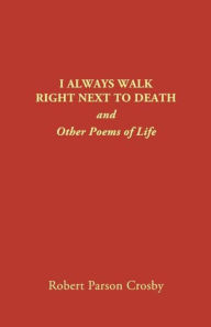 Title: I ALWAYS WALK RIGHT NEXT TO DEATH: and Other Poems of Life, Author: Robert P Crosby