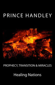 Title: Prophecy, Transition & Miracles: Healing Nations, Author: Prince Handley