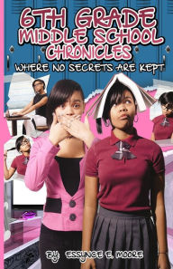 Title: 6th Grade Middle School Chronicles: Where NO Secrets Are Kept, Author: Ms. Essynce E. Moore