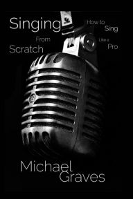 Title: Singing From Scratch: How To Sing Like A Pro, Author: Michael Graves