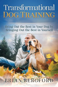 Title: Transformational Dog Training: Bring Out the Best in Your Dog by Bringing Out th, Author: Brian Bergford