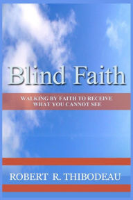 Title: Blind Faith: Walking by Faith to Receive What You Cannot See, Author: Robert R Thibodeau