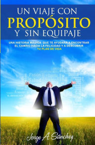 Title: Un viaje con propósito y sin equipaje: Una historia mágica que te ayudará a encontrar el camino hacia la felicidad y a descubrir tu plan de vida, Author: Jorge Alexander Sanchez