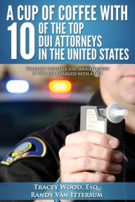 Title: A Cup Of Coffee With 10 Of The Top DUI Attorneys In The United States: Valuable insights you should know if you are charged with a DUI, Author: Tracey Wood Esq.